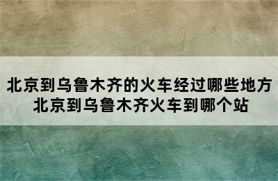 北京到乌鲁木齐的火车经过哪些地方 北京到乌鲁木齐火车到哪个站